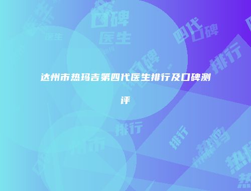 达州市热玛吉第四代医生排行及口碑测评
