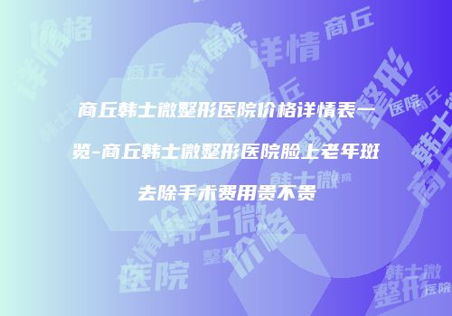 商丘韩士微整形医院价格详情表一览-商丘韩士微整形医院脸上老年斑去除手术费用贵不贵