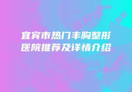宜宾市热门丰胸整形医院推荐及详情介绍