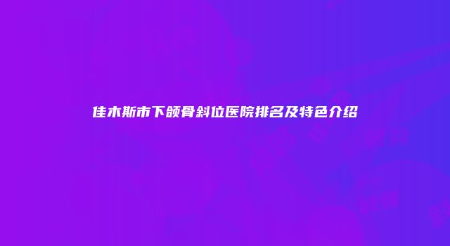 佳木斯市下颌骨斜位医院排名及特色介绍