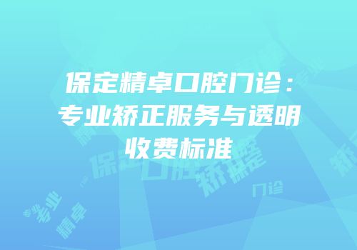 保定精卓口腔门诊：专业矫正服务与透明收费标准