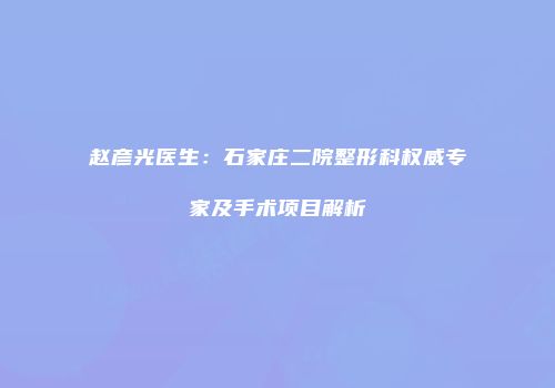 赵彦光医生：石家庄二院整形科权威专家及手术项目解析
