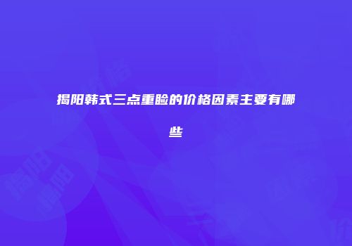 揭阳韩式三点重睑的价格因素主要有哪些