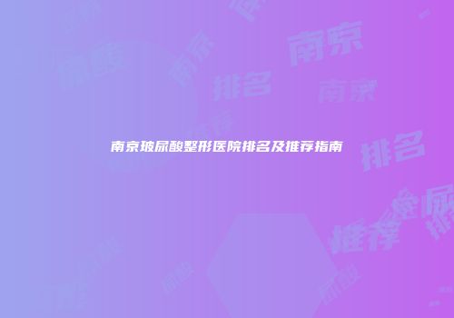 南京玻尿酸整形医院排名及推荐指南