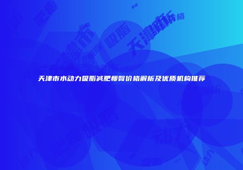 天津市水动力吸脂减肥瘦臀价格解析及优质机构推荐