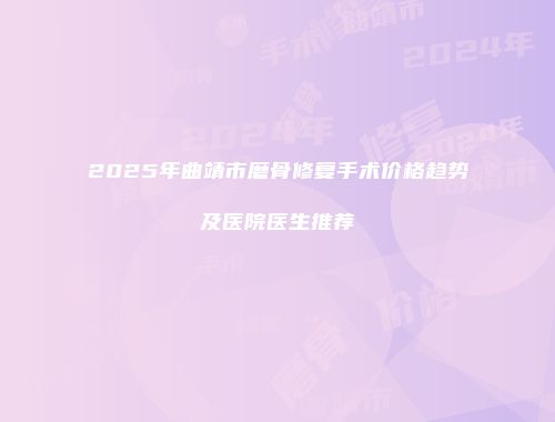 2025年曲靖市磨骨修复手术价格趋势及医院医生推荐