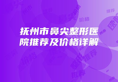 抚州市鼻尖整形医院推荐及价格详解