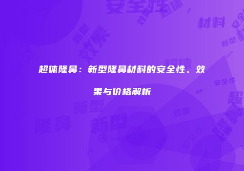 超体隆鼻：新型隆鼻材料的安全性、效果与价格解析