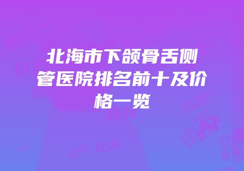 北海市下颌骨舌侧管医院排名前十及价格一览