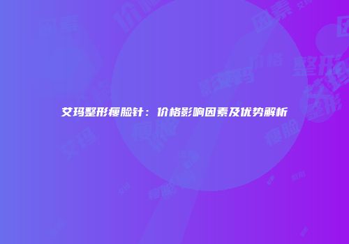 艾玛整形瘦脸针：价格影响因素及优势解析