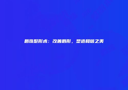 唇珠整形术：改善唇形，塑造和谐之美