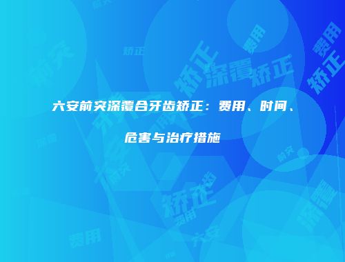 六安前突深覆合牙齿矫正：费用、时间、危害与治疗措施
