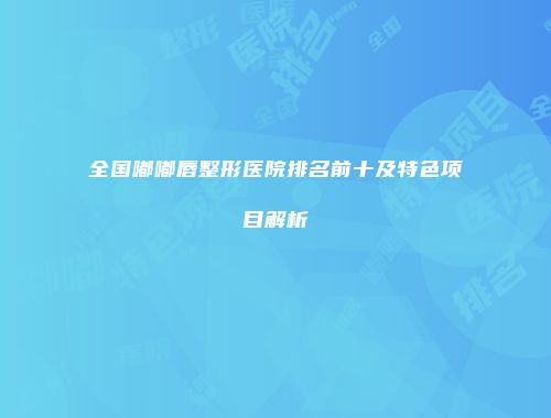全国嘟嘟唇整形医院排名前十及特色项目解析