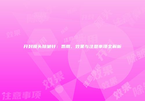 开封额头除皱针：费用、效果与注意事项全解析
