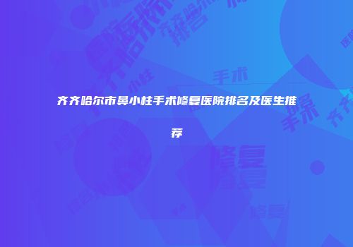 齐齐哈尔市鼻小柱手术修复医院排名及医生推荐