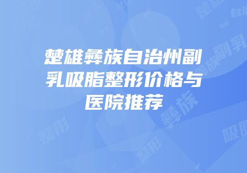 楚雄彝族自治州副乳吸脂整形价格与医院推荐
