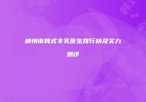 郴州市韩式丰乳医生排行榜及实力测评