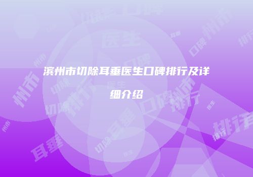 滨州市切除耳垂医生口碑排行及详细介绍