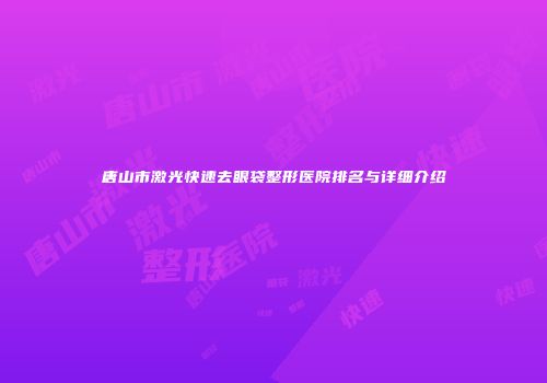 唐山市激光快速去眼袋整形医院排名与详细介绍