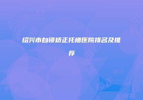绍兴市自锁矫正托槽医院排名及推荐