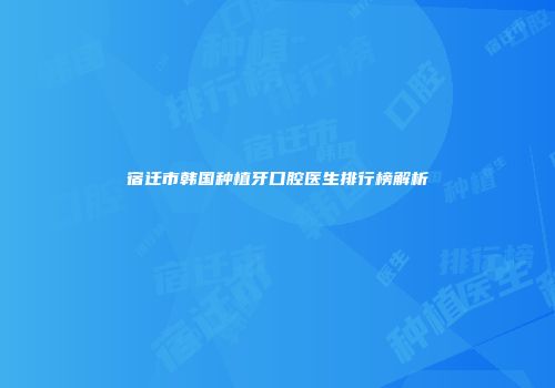 宿迁市韩国种植牙口腔医生排行榜解析