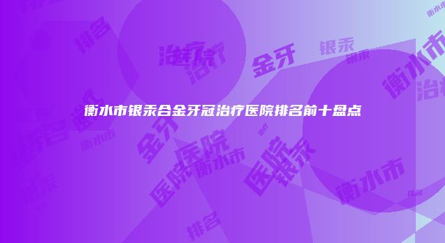 衡水市银汞合金牙冠治疗医院排名前十盘点