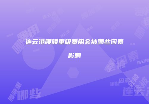 连云港腰腹重吸费用会被哪些因素影响
