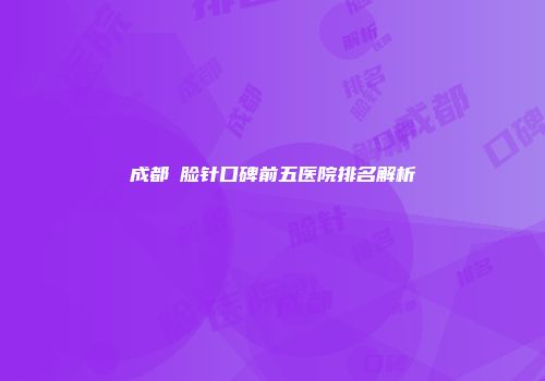 成都廋脸针口碑前五医院排名解析