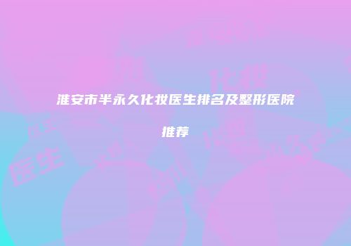 淮安市半永久化妆医生排名及整形医院推荐