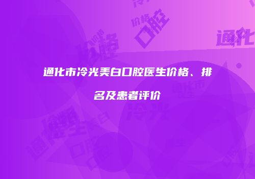 通化市冷光美白口腔医生价格、排名及患者评价
