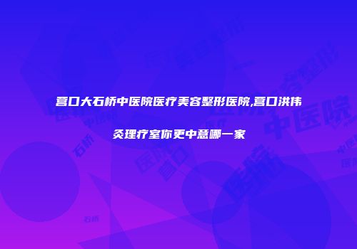 营口大石桥中医院医疗美容整形医院,营口洪伟灸理疗室你更中意哪一家