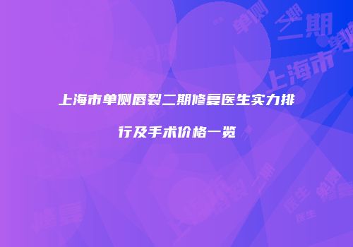 上海市单侧唇裂二期修复医生实力排行及手术价格一览