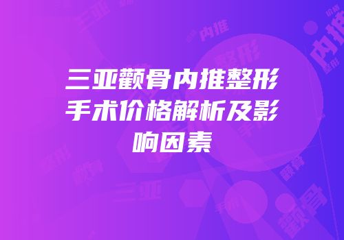 三亚颧骨内推整形手术价格解析及影响因素