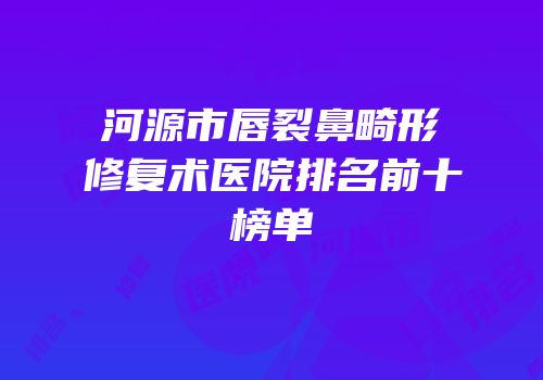 河源市唇裂鼻畸形修复术医院排名前十榜单
