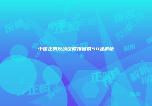 中国正畸反颌医院排名前50强解析
