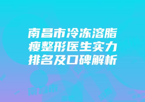 南昌市冷冻溶脂瘦整形医生实力排名及口碑解析