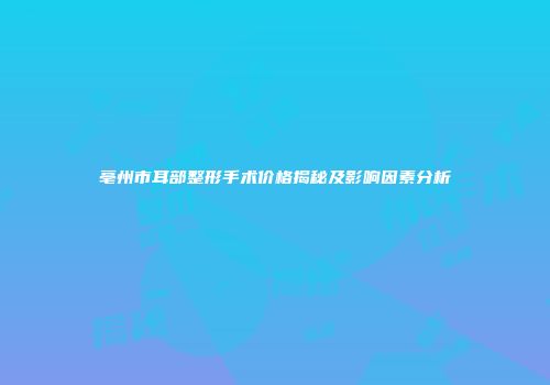 亳州市耳部整形手术价格揭秘及影响因素分析