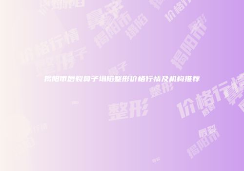 揭阳市唇裂鼻子塌陷整形价格行情及机构推荐