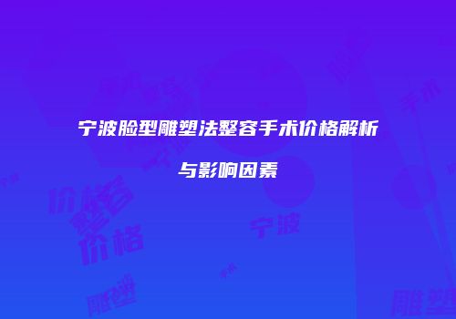 宁波脸型雕塑法整容手术价格解析与影响因素