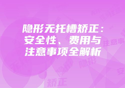 隐形无托槽矫正：安全性、费用与注意事项全解析