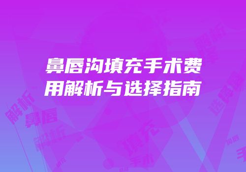 鼻唇沟填充手术费用解析与选择指南