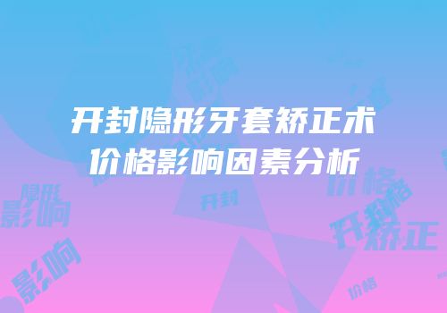 开封隐形牙套矫正术价格影响因素分析