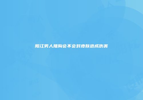阳江男人隆胸会不会对皮肤造成伤害