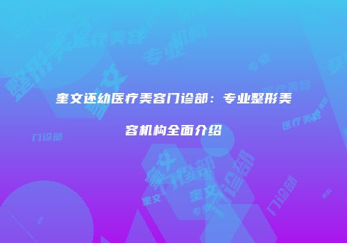 奎文还幼医疗美容门诊部：专业整形美容机构全面介绍