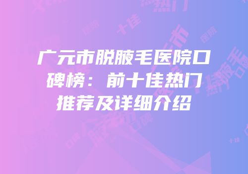 广元市脱腋毛医院口碑榜：前十佳热门推荐及详细介绍