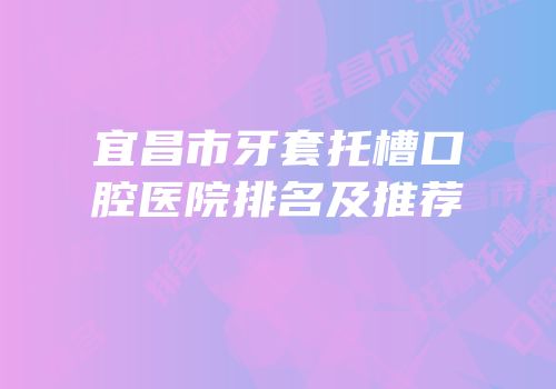 宜昌市牙套托槽口腔医院排名及推荐