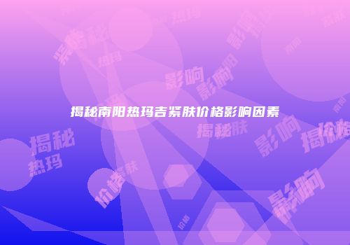 揭秘南阳热玛吉紧肤价格影响因素