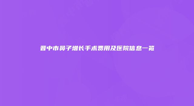 晋中市鼻子增长手术费用及医院信息一览