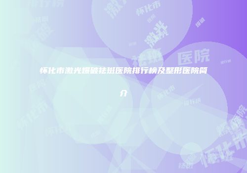 怀化市激光爆破祛斑医院排行榜及整形医院简介