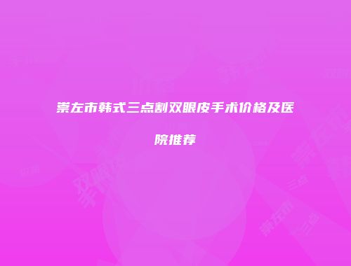 崇左市韩式三点割双眼皮手术价格及医院推荐